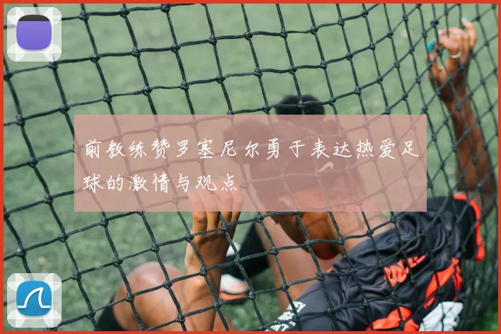 前教练赞罗塞尼尔勇于表达热爱足球的激情与观点