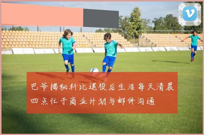 巴爷揭秘科比退役后生活每天清晨四点忙于商业计划与邮件沟通