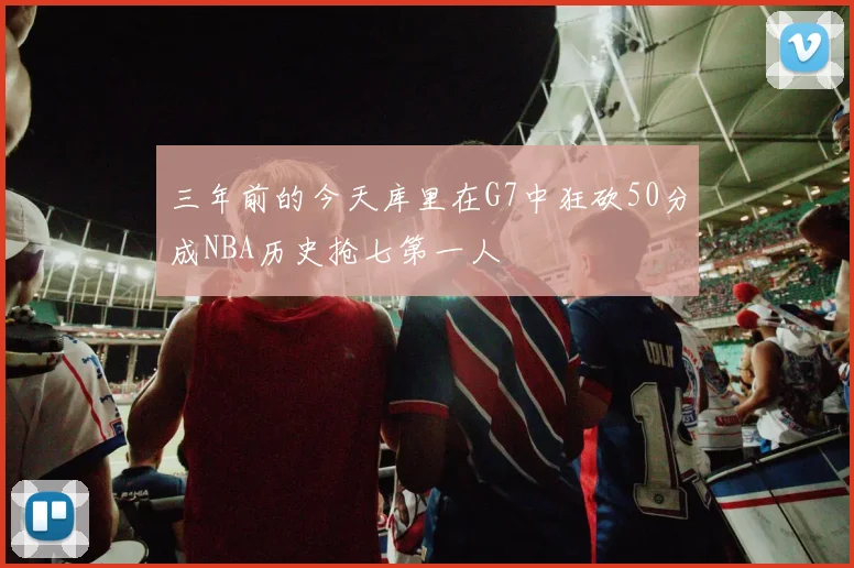 三年前的今天库里在G7中狂砍50分成NBA历史抢七第一人