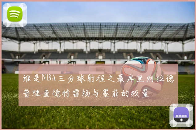 谁是NBA三分球射程之最库里利拉德普理查德特雷杨与墨菲的较量
