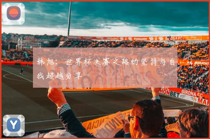 韩旭：世界杯决赛之路的坚持与自我超越分享