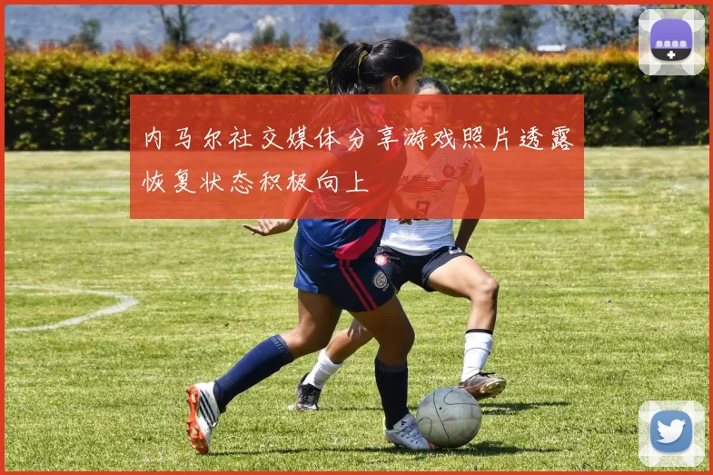 内马尔社交媒体分享游戏照片透露恢复状态积极向上