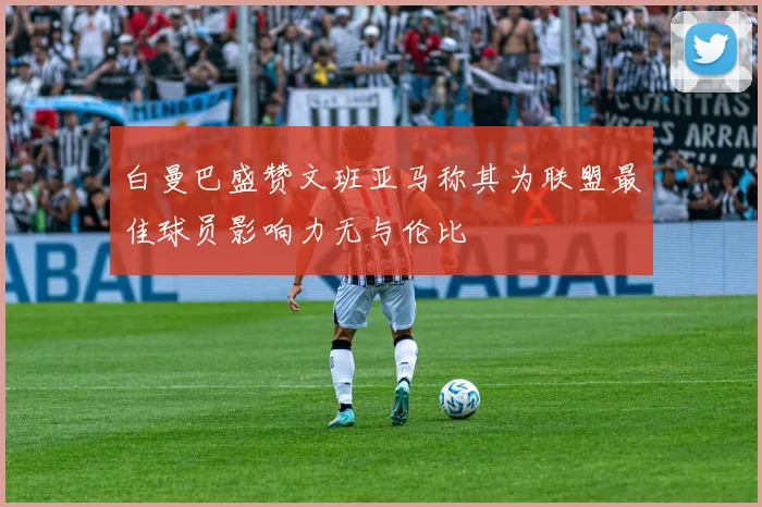 白曼巴盛赞文班亚马称其为联盟最佳球员影响力无与伦比