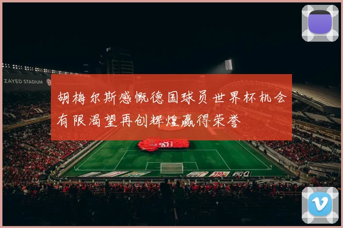胡梅尔斯感慨德国球员世界杯机会有限渴望再创辉煌赢得荣誉