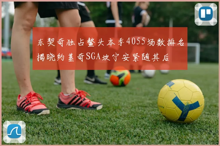 东契奇独占鳌头本季4055场数排名揭晓约基奇SGA坎宁安紧随其后