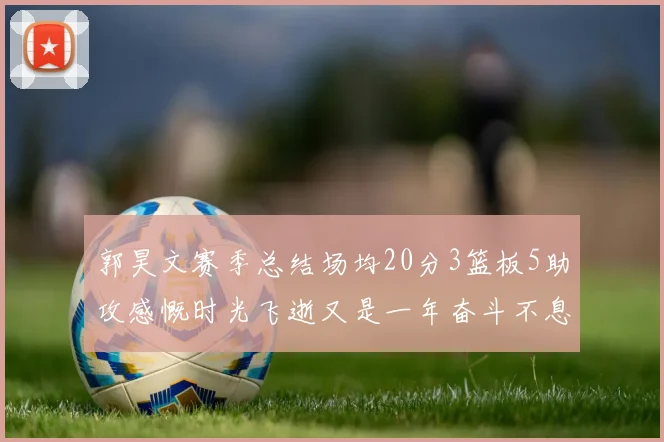 郭昊文赛季总结场均20分3篮板5助攻感慨时光飞逝又是一年奋斗不息