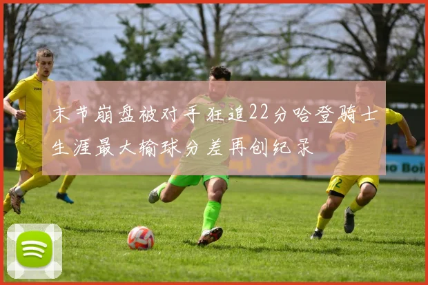 末节崩盘被对手狂追22分哈登骑士生涯最大输球分差再创纪录