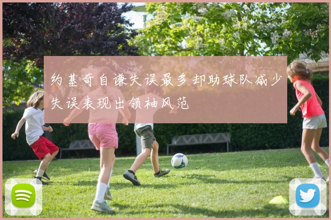 约基奇自谦失误最多却助球队减少失误表现出领袖风范