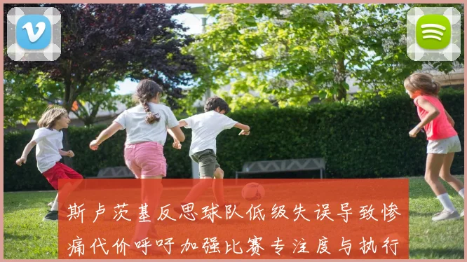 斯卢茨基反思球队低级失误导致惨痛代价呼吁加强比赛专注度与执行力