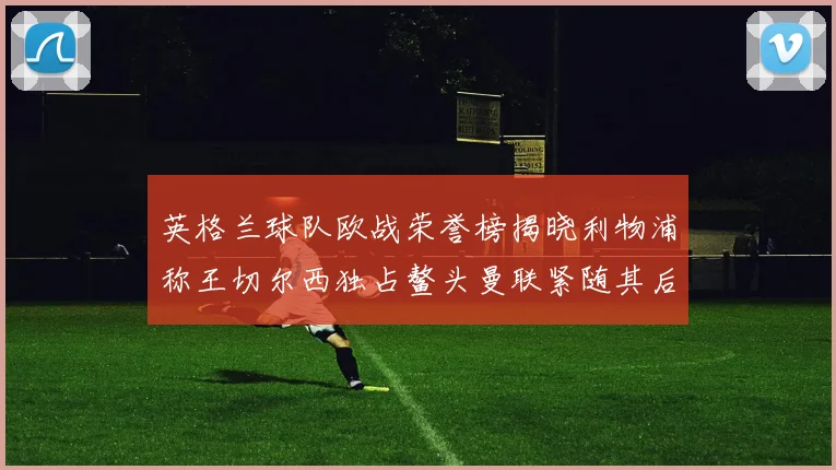 英格兰球队欧战荣誉榜揭晓利物浦称王切尔西独占鳌头曼联紧随其后