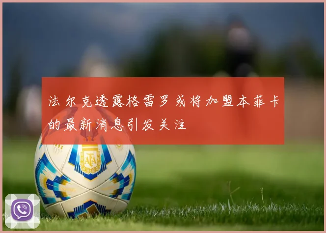 法尔克透露格雷罗或将加盟本菲卡的最新消息引发关注