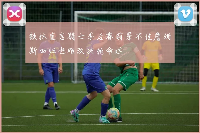 铁林直言骑士季后赛前景不佳詹姆斯回归也难改次轮命运