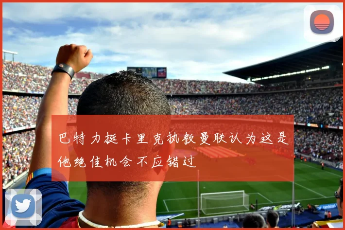 巴特力挺卡里克执教曼联认为这是他绝佳机会不应错过