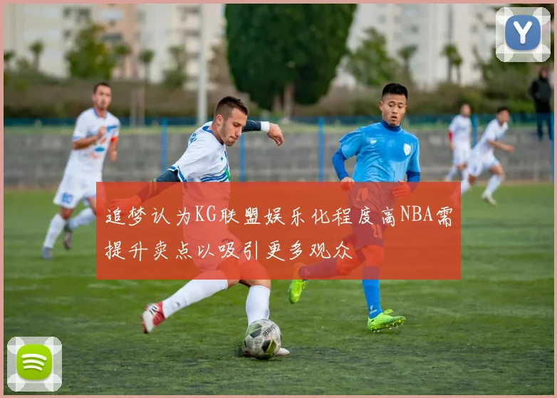 追梦认为KG联盟娱乐化程度高NBA需提升卖点以吸引更多观众