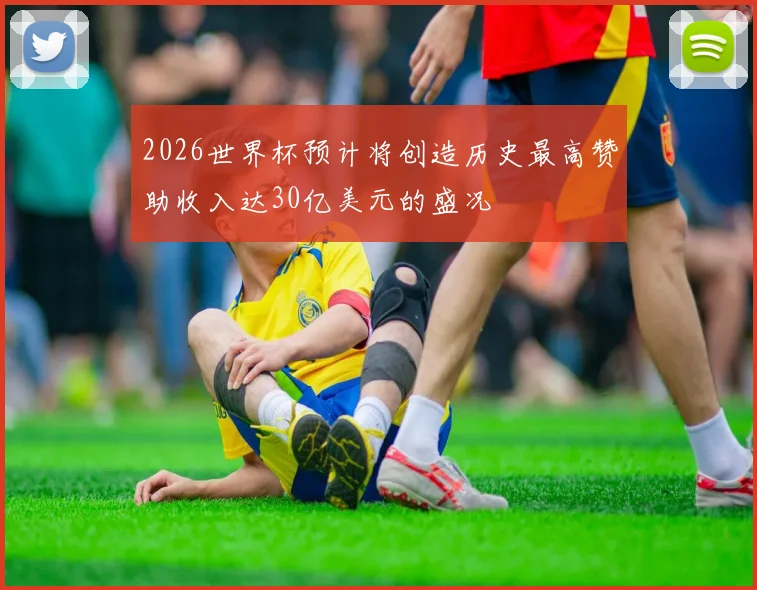 2026世界杯预计将创造历史最高赞助收入达30亿美元的盛况
