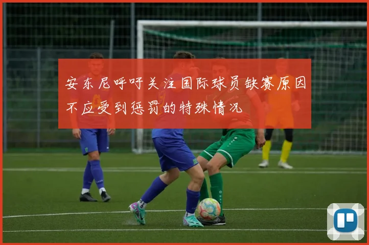 安东尼呼吁关注国际球员缺赛原因不应受到惩罚的特殊情况