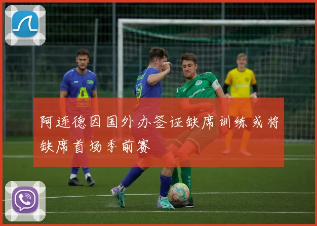 阿连德因国外办签证缺席训练或将缺席首场季前赛