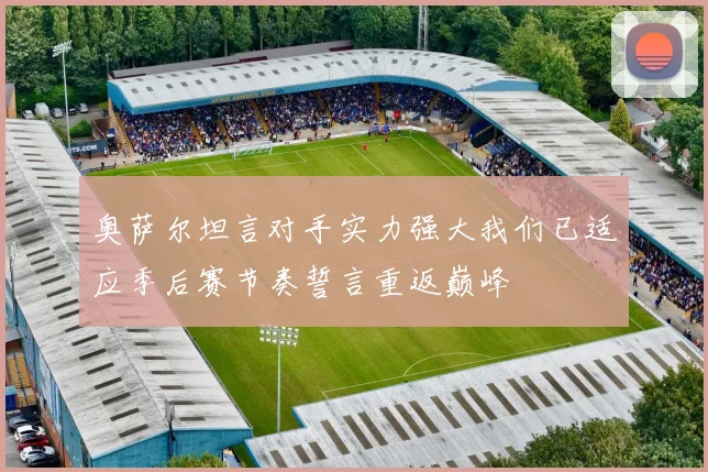 奥萨尔坦言对手实力强大我们已适应季后赛节奏誓言重返巅峰