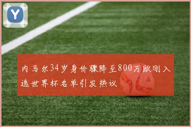 内马尔34岁身价骤降至800万欧刚入选世界杯名单引发热议