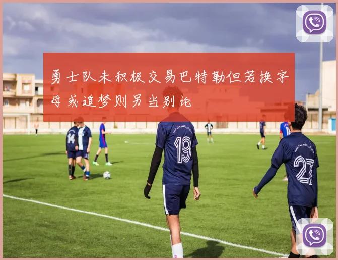 勇士队未积极交易巴特勒但若换字母或追梦则另当别论