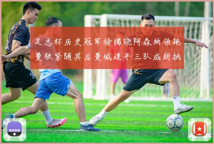 足总杯历史冠军榜揭晓阿森纳领跑曼联紧随其后曼城追平三队成新挑战