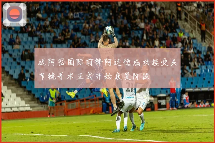 迈阿密国际前锋阿连德成功接受关节镜手术正式开始康复阶段