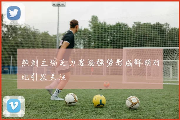 热刺主场乏力客场强势形成鲜明对比引发关注