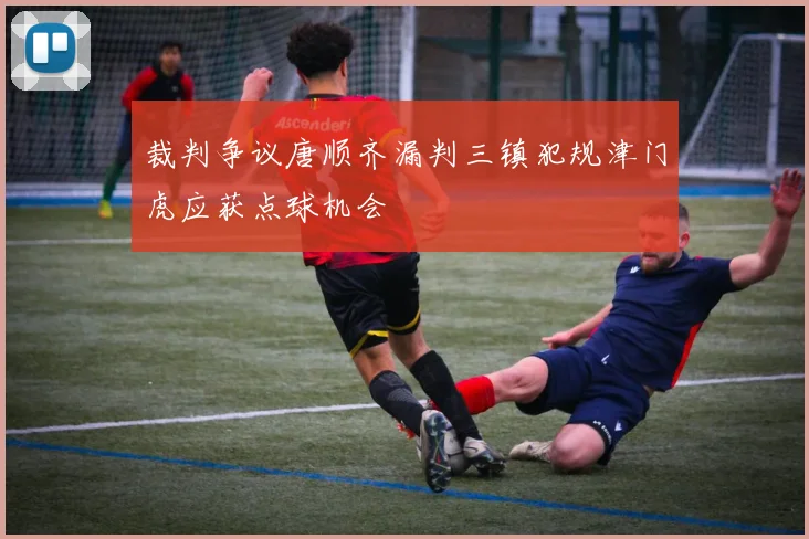 裁判争议唐顺齐漏判三镇犯规津门虎应获点球机会