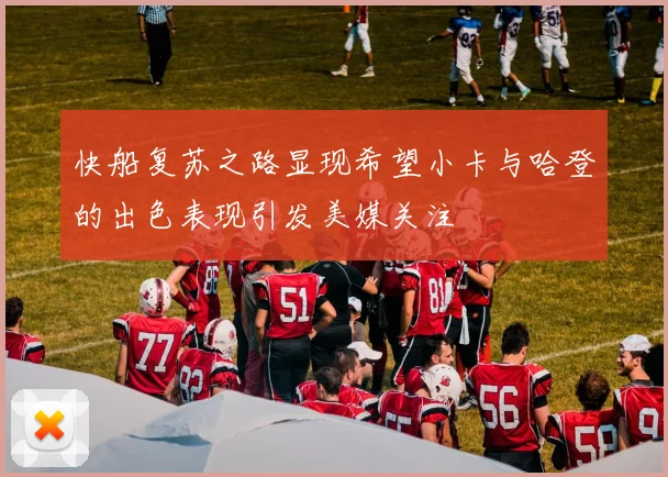 快船复苏之路显现希望小卡与哈登的出色表现引发美媒关注
