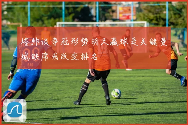 塔帅谈争冠形势明天赢球是关键曼城缺席或改变排名