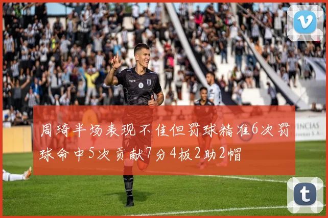 周琦半场表现不佳但罚球精准6次罚球命中5次贡献7分4板2助2帽