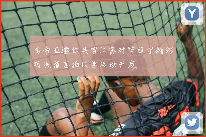 肯帝亚邀你共赏江苏对阵辽宁精彩对决留言抽门票活动开启