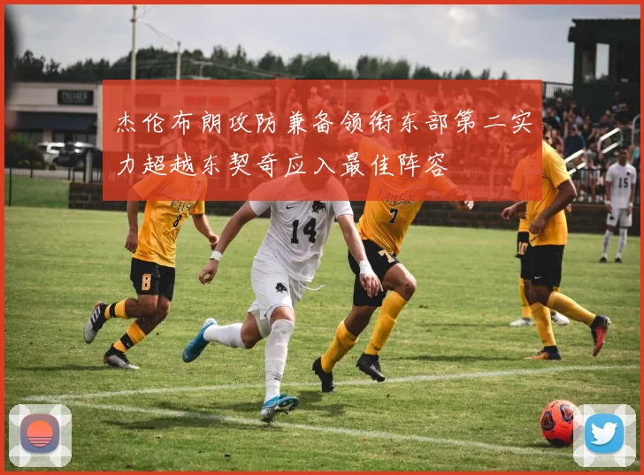 杰伦布朗攻防兼备领衔东部第二实力超越东契奇应入最佳阵容