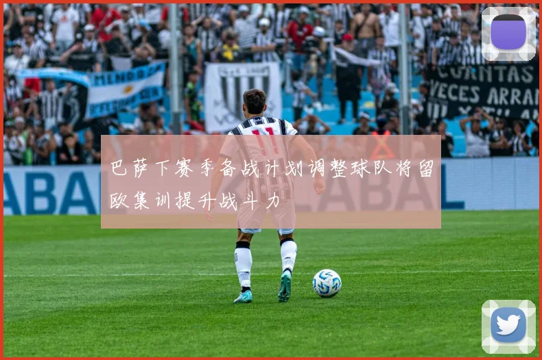 巴萨下赛季备战计划调整球队将留欧集训提升战斗力