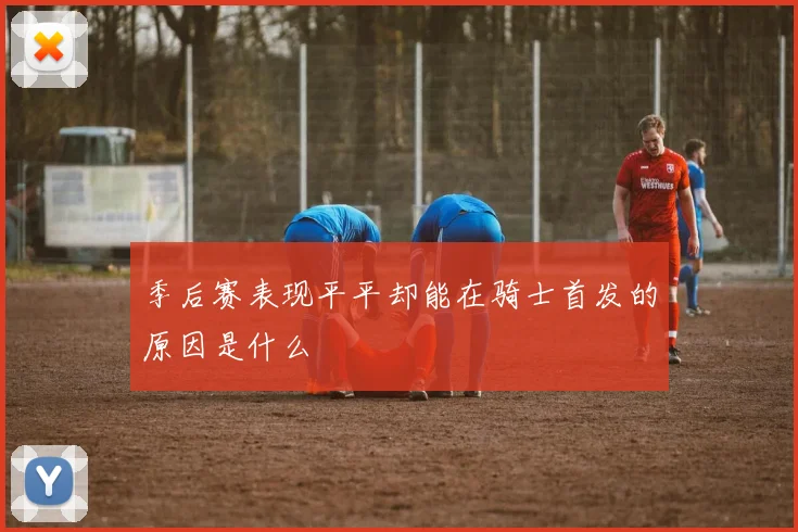 季后赛表现平平却能在骑士首发的原因是什么
